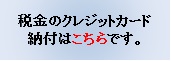 税金のクレジットカードの納付はこちらから)